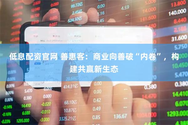 低息配资官网 善惠客：商业向善破“内卷”，构建共赢新生态