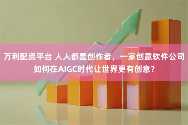 万利配资平台 人人都是创作者，一家创意软件公司如何在AIGC时代让世界更有创意？