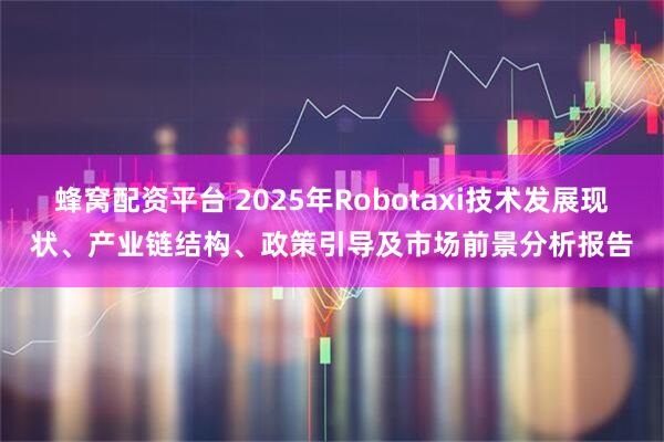 蜂窝配资平台 2025年Robotaxi技术发展现状、产业链结构、政策引导及市场前景分析报告