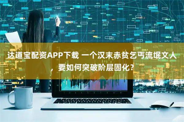 达道宝配资APP下载 一个汉末赤贫乞丐流氓文人，要如何突破阶层固化？