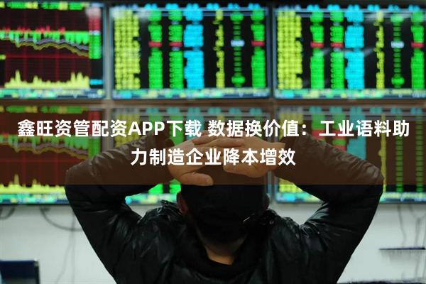 鑫旺资管配资APP下载 数据换价值：工业语料助力制造企业降本增效