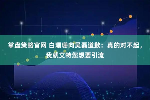 掌盘策略官网 白珊珊向吴磊道歉：真的对不起，我就艾特您想要引流