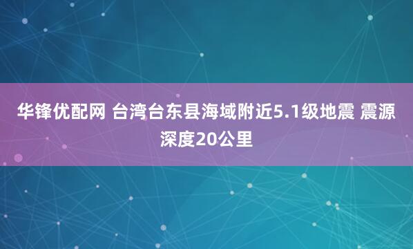 华锋优配网 台湾台东县海域附近5.1级地震 震源深度20公里